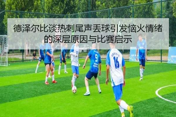 德泽尔比谈热刺尾声丢球引发恼火情绪的深层原因与比赛启示