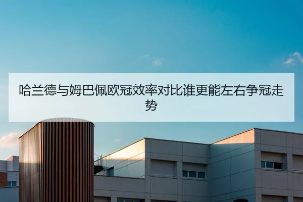 哈兰德与姆巴佩欧冠效率对比谁更能左右争冠走势