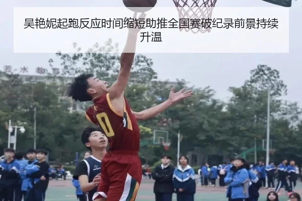吴艳妮起跑反应时间缩短助推全国赛破纪录前景持续升温